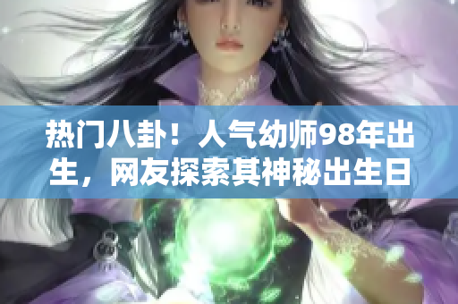 熱門(mén)八卦！人氣幼師98年出生，網(wǎng)友探索其神秘出生日期