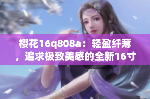 櫻花16q808a：輕盈纖薄，追求極致美感的全新16寸筆記本電腦
