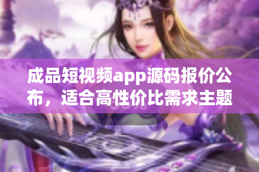 成品短視頻app源碼報(bào)價(jià)公布，適合高性價(jià)比需求主題的買家