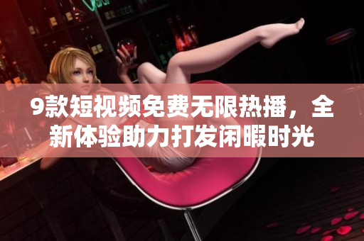 9款短視頻免費(fèi)無(wú)限熱播，全新體驗(yàn)助力打發(fā)閑暇時(shí)光
