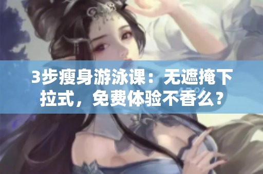 3步瘦身游泳課：無(wú)遮掩下拉式，免費(fèi)體驗(yàn)不香么？