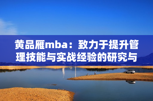 黃品雁mba：致力于提升管理技能與實戰(zhàn)經(jīng)驗的研究與應(yīng)用