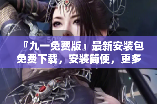 『九一免費(fèi)版』最新安裝包免費(fèi)下載，安裝簡(jiǎn)便，更多功能等你體驗(yàn)!