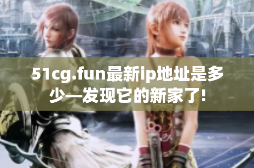 51cg.fun最新ip地址是多少—發(fā)現(xiàn)它的新家了!