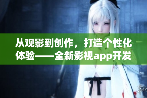 從觀影到創(chuàng)作，打造個(gè)性化體驗(yàn)——全新影視app開發(fā)助您暢享影視樂趣