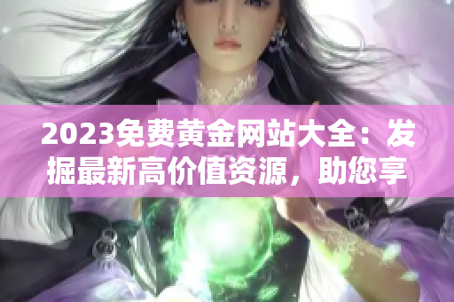 2023免費(fèi)黃金網(wǎng)站大全：發(fā)掘最新高價(jià)值資源，助您享受精彩網(wǎng)絡(luò)黃金體驗(yàn)