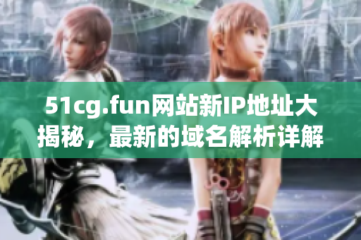 51cg.fun網(wǎng)站新IP地址大揭秘，最新的域名解析詳解