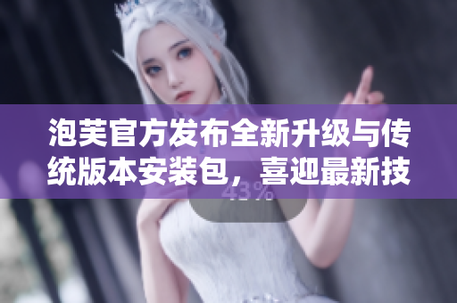 泡芙官方發(fā)布全新升級與傳統(tǒng)版本安裝包，喜迎最新技術(shù)革新
