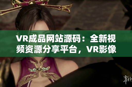 VR成品網(wǎng)站源碼：全新視頻資源分享平臺，VR影像輕松觸手可及