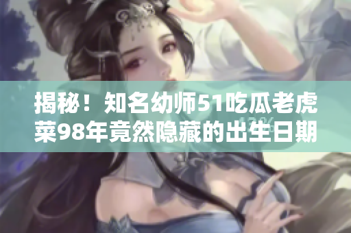揭秘！知名幼師51吃瓜老虎菜98年竟然隱藏的出生日期曝光