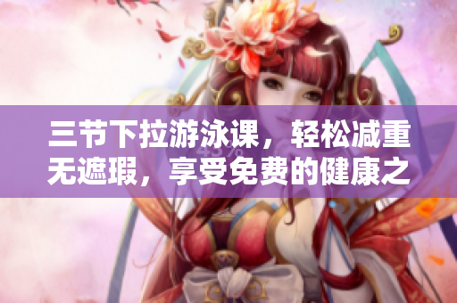 三節(jié)下拉游泳課，輕松減重?zé)o遮瑕，享受免費(fèi)的健康之旅