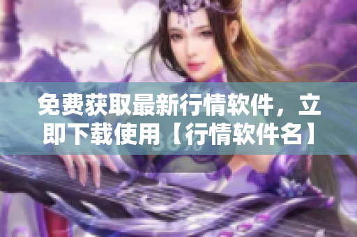 免費(fèi)獲取最新行情軟件，立即下載使用【行情軟件名】官方網(wǎng)站