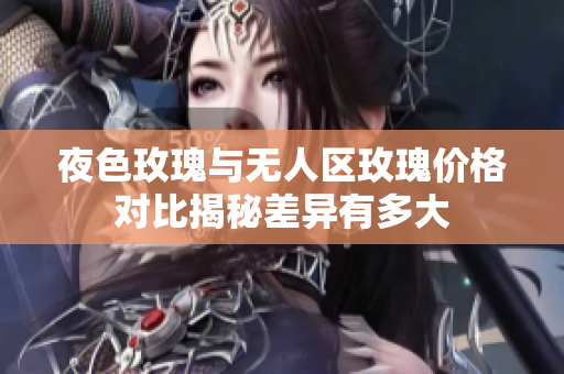 夜色玫瑰與無(wú)人區(qū)玫瑰價(jià)格對(duì)比揭秘差異有多大