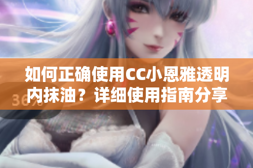 如何正確使用CC小恩雅透明內(nèi)抹油？詳細使用指南分享
