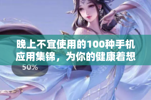 晚上不宜使用的100種手機應(yīng)用集錦，為你的健康著想