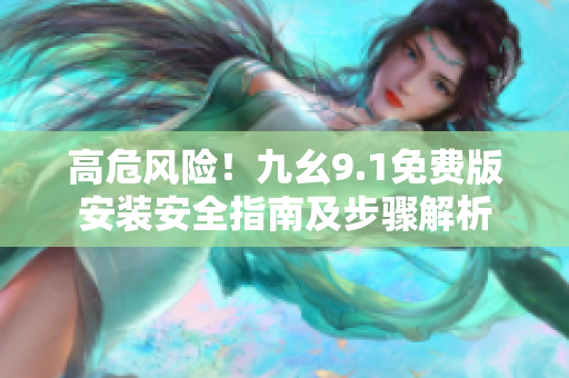 高危風險！九幺9.1免費版安裝安全指南及步驟解析