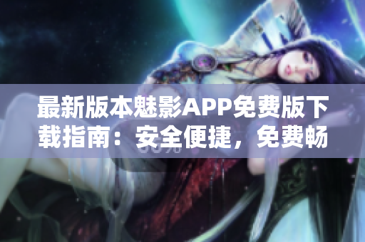 最新版本魅影APP免費(fèi)版下載指南：安全便捷，免費(fèi)暢享精彩內(nèi)容