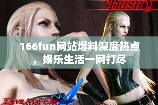 166fun網(wǎng)站爆料深度熱點(diǎn)，娛樂生活一網(wǎng)打盡
