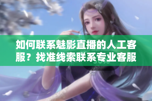 如何聯(lián)系魅影直播的人工客服？找準(zhǔn)線索聯(lián)系專業(yè)客服