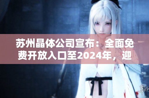蘇州晶體公司宣布：全面免費開放入口至2024年，迎接更廣泛合作！