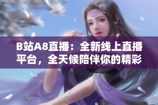 B站A8直播：全新線上直播平臺，全天候陪伴你的精彩生活