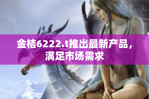 金桔6222.t推出最新產(chǎn)品，滿足市場需求