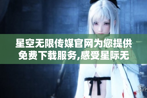 星空無限傳媒官網(wǎng)為您提供免費下載服務(wù),感受星際無限魅力