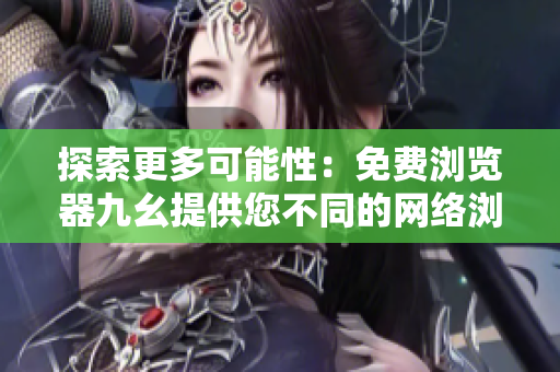 探索更多可能性：免費瀏覽器九幺提供您不同的網(wǎng)絡(luò)瀏覽體驗