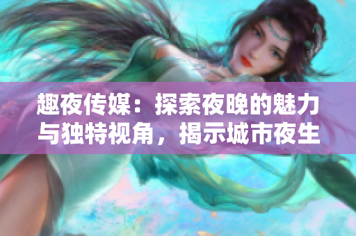 趣夜傳媒：探索夜晚的魅力與獨(dú)特視角，揭示城市夜生活的別樣風(fēng)景