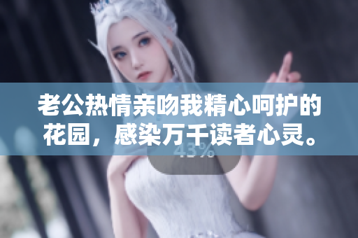 老公熱情親吻我精心呵護(hù)的花園，感染萬千讀者心靈。