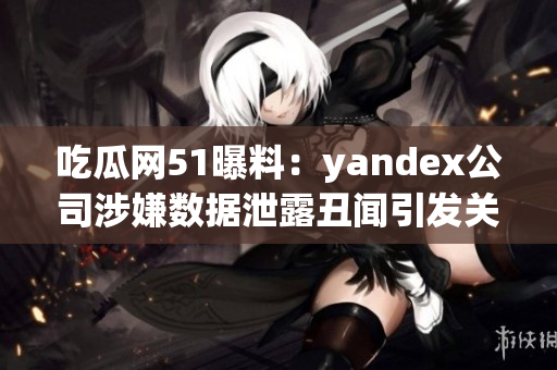 吃瓜網(wǎng)51曝料：yandex公司涉嫌數(shù)據(jù)泄露丑聞引發(fā)關(guān)注