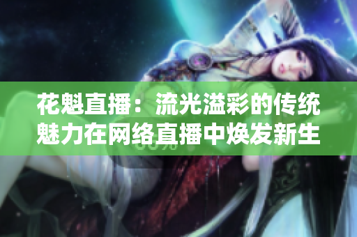 花魁直播：流光溢彩的傳統(tǒng)魅力在網(wǎng)絡(luò)直播中煥發(fā)新生