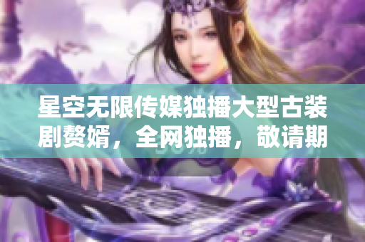 星空無限傳媒獨播大型古裝劇贅婿，全網(wǎng)獨播，敬請期待