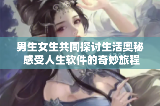 男生女生共同探討生活?yuàn)W秘 感受人生軟件的奇妙旅程