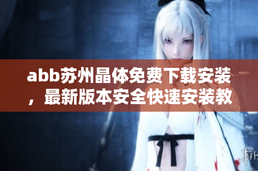 abb蘇州晶體免費(fèi)下載安裝，最新版本安全快速安裝教程分享
