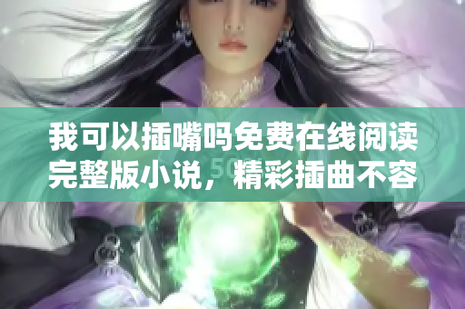 我可以插嘴嗎免費在線閱讀完整版小說，精彩插曲不容錯過