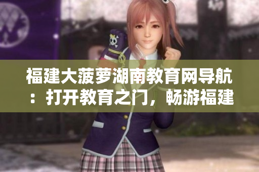 福建大菠蘿湖南教育網(wǎng)導(dǎo)航：打開教育之門，暢游福建大菠蘿湖南教育網(wǎng)