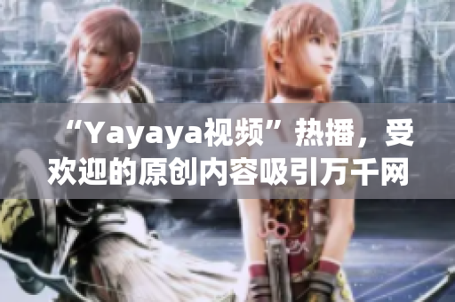 “Yayaya視頻”熱播，受歡迎的原創(chuàng)內(nèi)容吸引萬(wàn)千網(wǎng)友，不容錯(cuò)過(guò)！