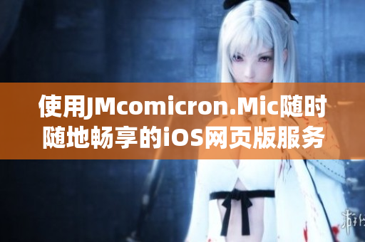 使用JMcomicron.Mic隨時(shí)隨地暢享的iOS網(wǎng)頁(yè)版服務(wù)