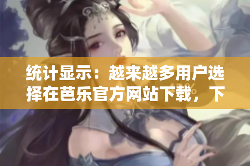 統(tǒng)計顯示：越來越多用戶選擇在芭樂官方網(wǎng)站下載，下載量猛增！