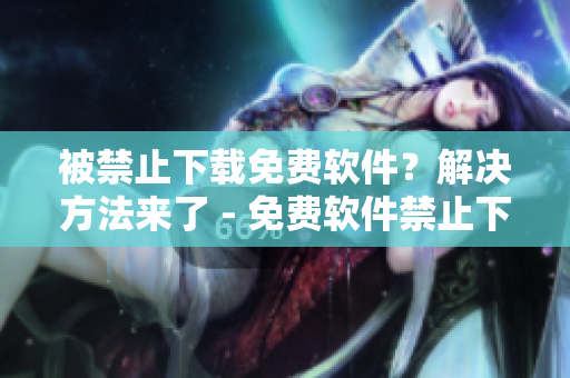 被禁止下載免費軟件？解決方法來了 - 免費軟件禁止下載的處理建議