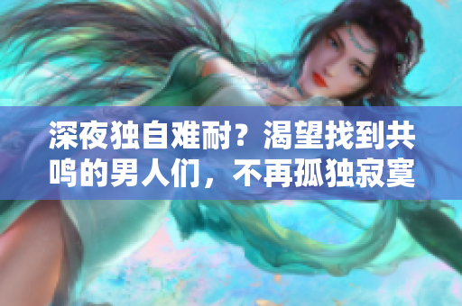 深夜獨(dú)自難耐？渴望找到共鳴的男人們，不再孤獨(dú)寂寞