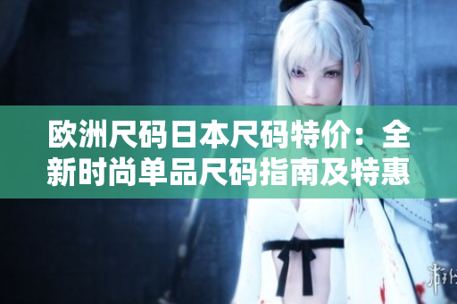 歐洲尺碼日本尺碼特價(jià)：全新時(shí)尚單品尺碼指南及特惠推薦