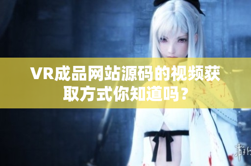 VR成品網(wǎng)站源碼的視頻獲取方式你知道嗎？