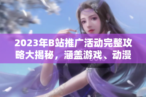 2023年B站推廣活動(dòng)完整攻略大揭秘，涵蓋游戲、動(dòng)漫、生活等全方位內(nèi)容