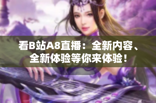 看B站A8直播：全新內(nèi)容、全新體驗(yàn)等你來(lái)體驗(yàn)！