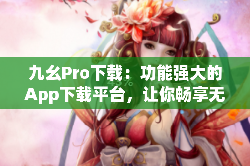 九幺Pro下載：功能強(qiáng)大的App下載平臺(tái)，讓你暢享無(wú)限樂(lè)趣
