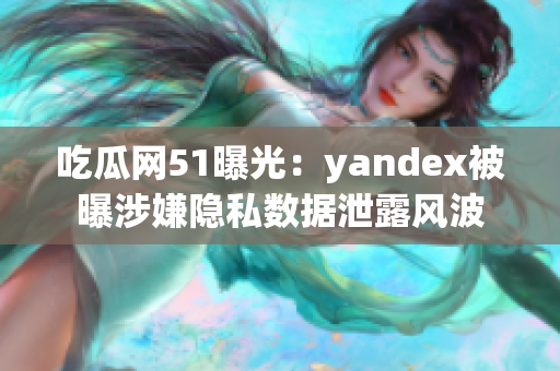 吃瓜網(wǎng)51曝光：yandex被曝涉嫌隱私數(shù)據(jù)泄露風(fēng)波