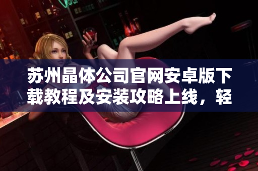 蘇州晶體公司官網(wǎng)安卓版下載教程及安裝攻略上線，輕松獲取最新版應(yīng)用！