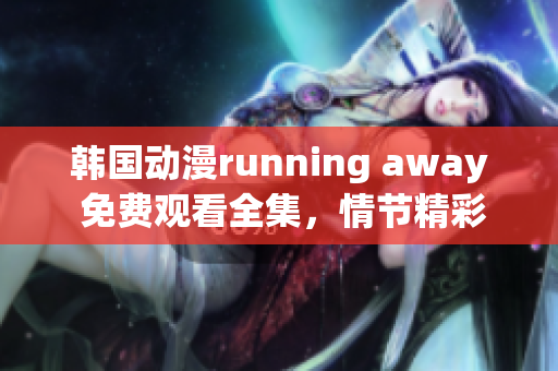 韓國動漫running away 免費觀看全集，情節(jié)精彩，驚險刺激